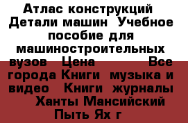 Атлас конструкций. Детали машин. Учебное пособие для машиностроительных вузов › Цена ­ 1 000 - Все города Книги, музыка и видео » Книги, журналы   . Ханты-Мансийский,Пыть-Ях г.